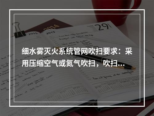 细水雾灭火系统管网吹扫要求：采用压缩空气或氮气吹扫，吹扫压力