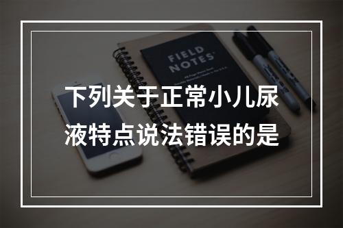 下列关于正常小儿尿液特点说法错误的是