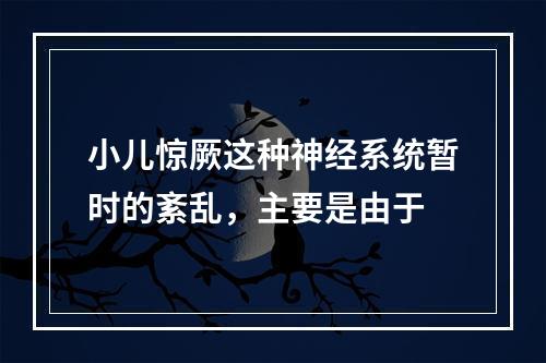 小儿惊厥这种神经系统暂时的紊乱，主要是由于