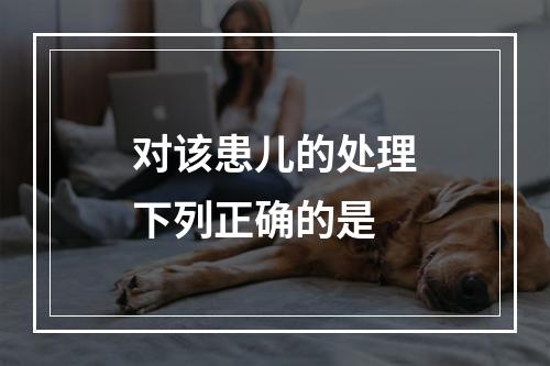 对该患儿的处理下列正确的是