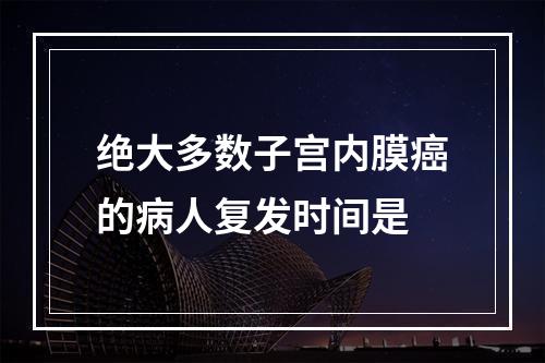 绝大多数子宫内膜癌的病人复发时间是