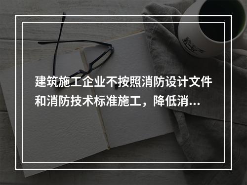 建筑施工企业不按照消防设计文件和消防技术标准施工，降低消防施