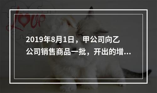 2019年8月1日，甲公司向乙公司销售商品一批，开出的增值税