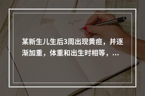 某新生儿生后3周出现黄疸，并逐渐加重，体重和出生时相等，尿色