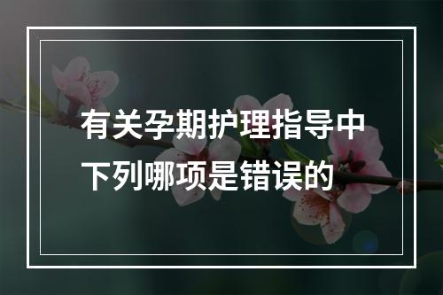 有关孕期护理指导中下列哪项是错误的