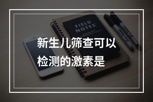 新生儿筛查可以检测的激素是