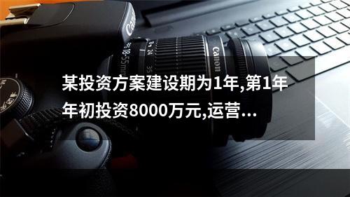 某投资方案建设期为1年,第1年年初投资8000万元,运营期第