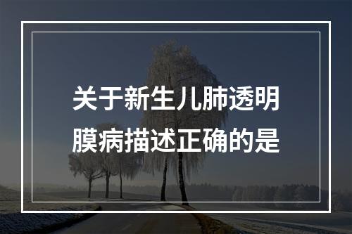 关于新生儿肺透明膜病描述正确的是