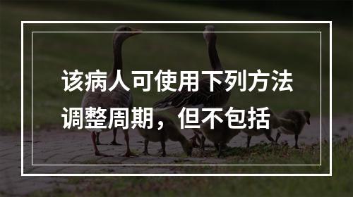 该病人可使用下列方法调整周期，但不包括