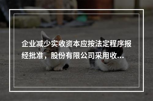 企业减少实收资本应按法定程序报经批准，股份有限公司采用收购本