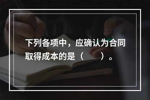 下列各项中，应确认为合同取得成本的是（　　）。