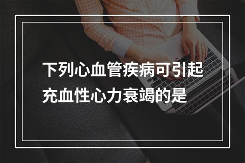 下列心血管疾病可引起充血性心力衰竭的是