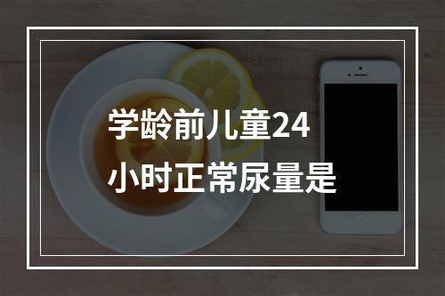 学龄前儿童24小时正常尿量是