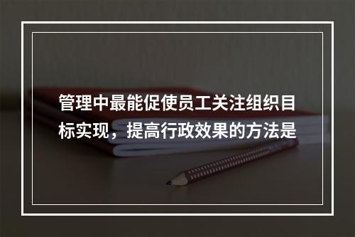 管理中最能促使员工关注组织目标实现，提高行政效果的方法是