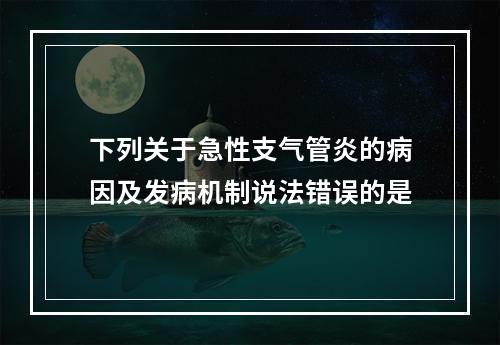 下列关于急性支气管炎的病因及发病机制说法错误的是