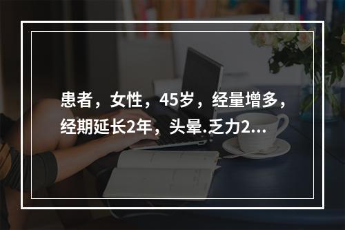 患者，女性，45岁，经量增多，经期延长2年，头晕.乏力2个月