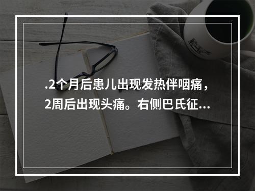 .2个月后患儿出现发热伴咽痛，2周后出现头痛。右侧巴氏征（＋