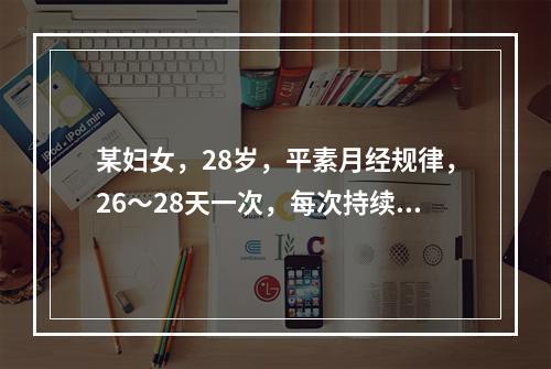 某妇女，28岁，平素月经规律，26～28天一次，每次持续4天