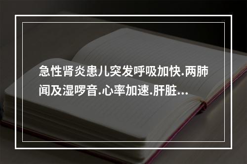 急性肾炎患儿突发呼吸加快.两肺闻及湿啰音.心率加速.肝脏肿大