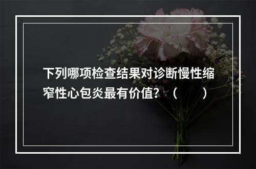 下列哪项检查结果对诊断慢性缩窄性心包炎最有价值？（　　）