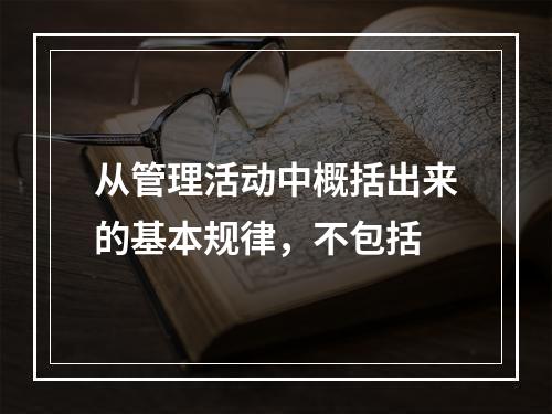 从管理活动中概括出来的基本规律，不包括