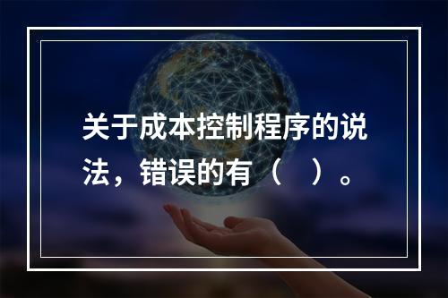 关于成本控制程序的说法，错误的有（　）。