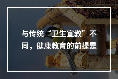 与传统“卫生宣教”不同，健康教育的前提是