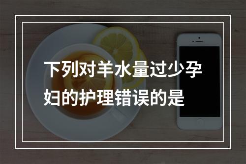 下列对羊水量过少孕妇的护理错误的是