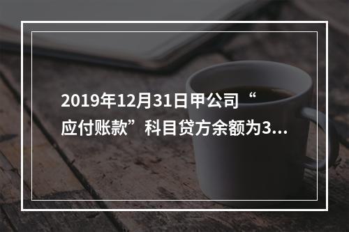 2019年12月31日甲公司“应付账款”科目贷方余额为300