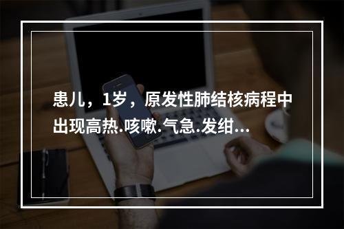 患儿，1岁，原发性肺结核病程中出现高热.咳嗽.气急.发绀，肺