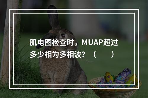 肌电图检查时，MUAP超过多少相为多相波？（　　）