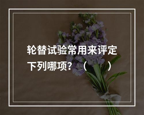 轮替试验常用来评定下列哪项？（　　）