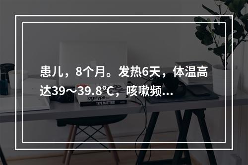 患儿，8个月。发热6天，体温高达39～39.8℃，咳嗽频繁，