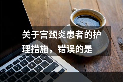 关于宫颈炎患者的护理措施，错误的是