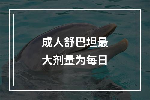 成人舒巴坦最大剂量为每日