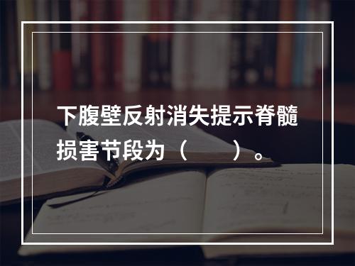 下腹壁反射消失提示脊髓损害节段为（　　）。