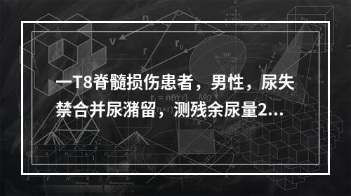 一T8脊髓损伤患者，男性，尿失禁合并尿潴留，测残余尿量20