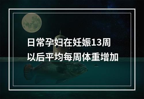 日常孕妇在妊娠13周以后平均每周体重增加