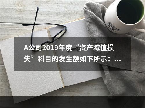 A公司2019年度“资产减值损失”科目的发生额如下所示：存货