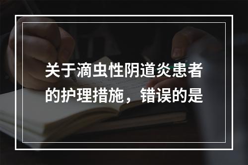 关于滴虫性阴道炎患者的护理措施，错误的是