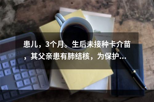 患儿，3个月。生后未接种卡介苗，其父亲患有肺结核，为保护该小