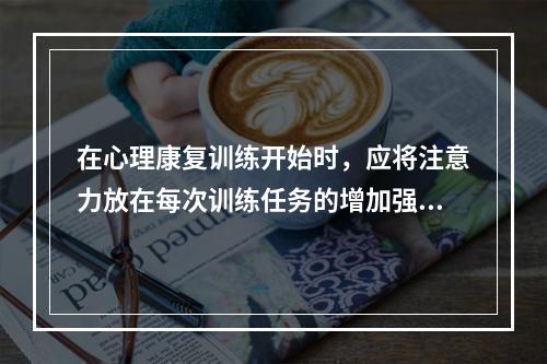 在心理康复训练开始时，应将注意力放在每次训练任务的增加强度