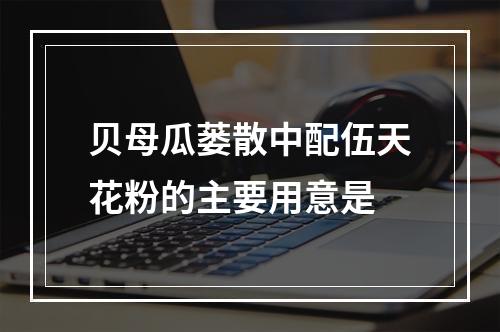 贝母瓜蒌散中配伍天花粉的主要用意是