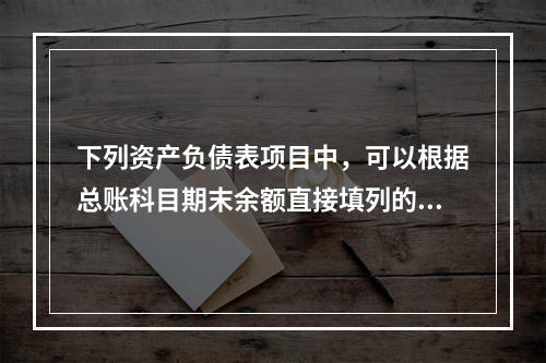 下列资产负债表项目中，可以根据总账科目期末余额直接填列的是（