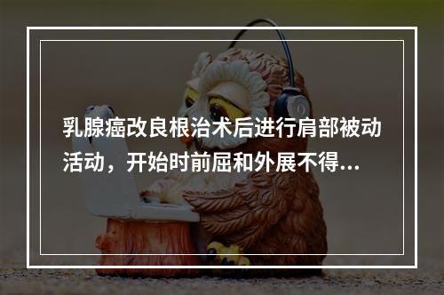 乳腺癌改良根治术后进行肩部被动活动，开始时前屈和外展不得超过