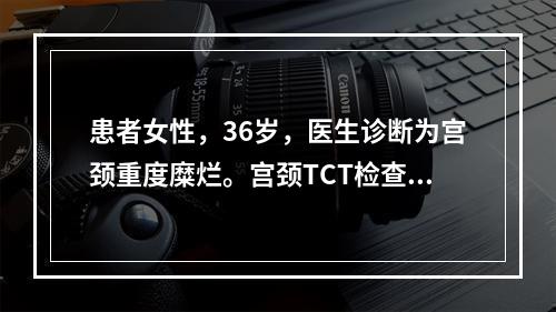 患者女性，36岁，医生诊断为宫颈重度糜烂。宫颈TCT检查正常