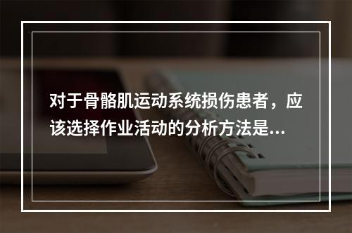 对于骨骼肌运动系统损伤患者，应该选择作业活动的分析方法是（