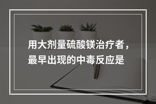 用大剂量硫酸镁治疗者，最早出现的中毒反应是