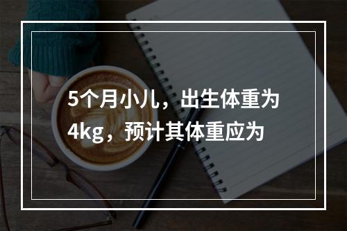 5个月小儿，出生体重为4kg，预计其体重应为