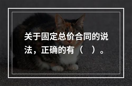 关于固定总价合同的说法，正确的有（　）。